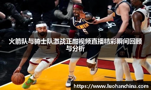 火箭队与骑士队激战正酣视频直播精彩瞬间回顾与分析